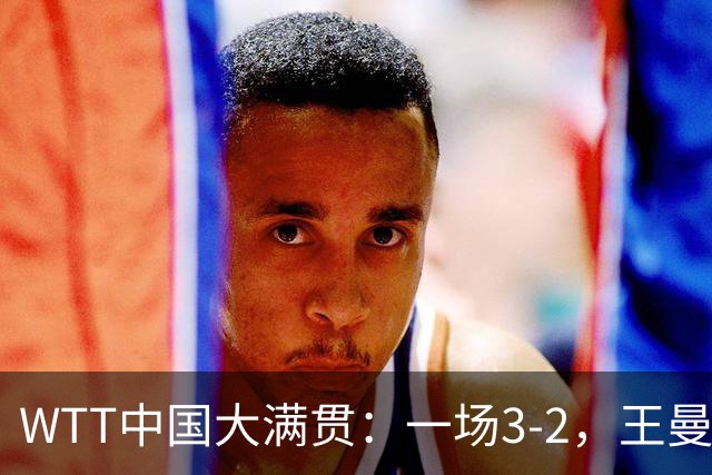 WTT中国大满贯：一场3-2，王曼昱鏖战5局战胜石洵瑶，晋级女单8强